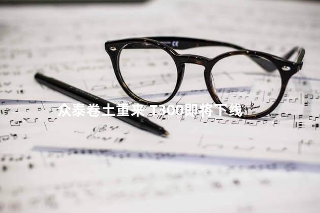 众泰卷土重来 T300即将下线